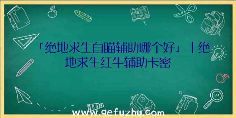 「绝地求生自瞄辅助哪个好」|绝地求生红牛辅助卡密